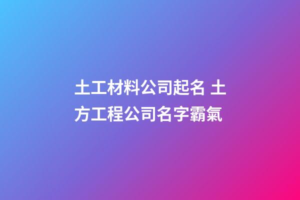 土工材料公司起名 土方工程公司名字霸氣